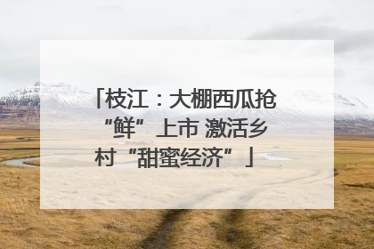 枝江：大棚西瓜抢“鲜”上市 激活乡村“甜蜜经济”