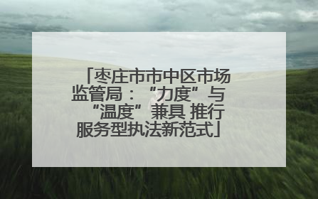 枣庄市市中区市场监管局：“力度”与“温度”兼具 推行服务型执法新范式