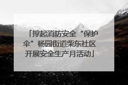 撑起消防安全“保护伞”杨园街道柴东社区开展安全生产月活动