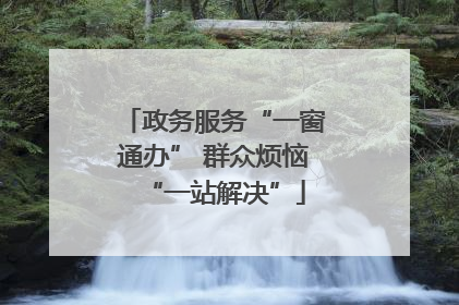 政务服务“一窗通办” 群众烦恼“一站解决”