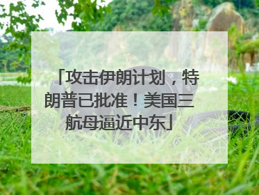攻击伊朗计划，特朗普已批准！美国三航母逼近中东