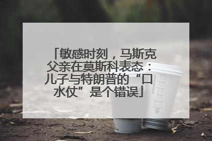 敏感时刻，马斯克父亲在莫斯科表态：儿子与特朗普的“口水仗”是个错误