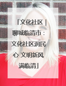 文化社区｜聊城临清市：文化社区润民心 文明新风满临清