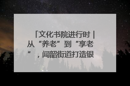 文化书院进行时｜从“养老”到“享老”，闻韶街道打造银龄幸福新图景