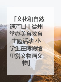 文化和自然遗产日丨德州举办美育教育主题活动 小学生在博物馆里赏文物画文物