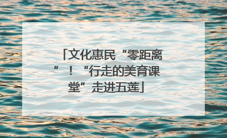 文化惠民“零距离”！“行走的美育课堂”走进五莲