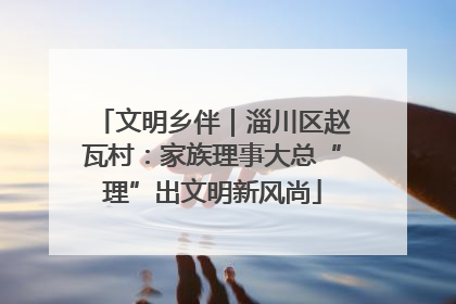 文明乡伴｜淄川区赵瓦村：家族理事大总“理”出文明新风尚