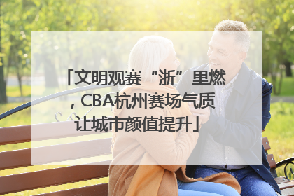 文明观赛“浙”里燃，CBA杭州赛场气质让城市颜值提升
