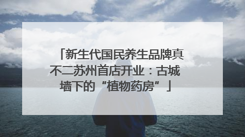新生代国民养生品牌真不二苏州首店开业：古城墙下的“植物药房”