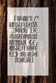 新疆生产建设兵团第二师铁门关市原创情景歌舞剧《石榴花开别样红》将来河北巡演
