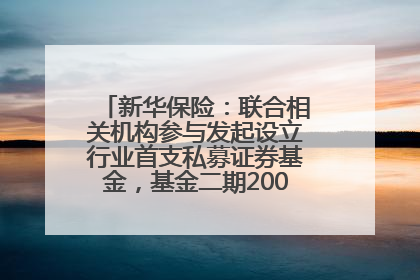 新华保险：联合相关机构参与发起设立行业首支私募证券基金，基金二期200亿元已募集完毕