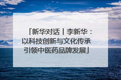 新华对话丨李新华：以科技创新与文化传承引领中医药品牌发展