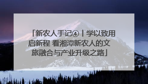 新农人手记④丨学以致用启新程 看湘潭新农人的文旅融合与产业升级之路