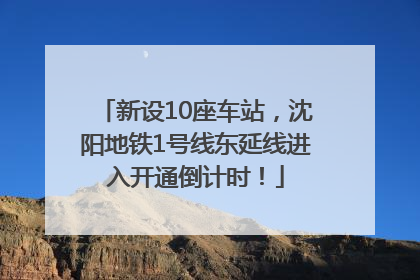 新设10座车站，沈阳地铁1号线东延线进入开通倒计时！