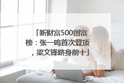 新财富500创富榜：张一鸣首次登顶，梁文锋跻身前十