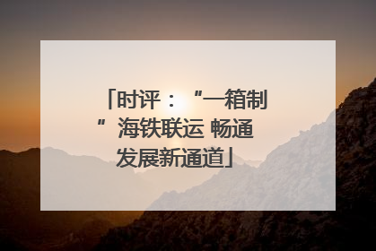 时评：“一箱制”海铁联运 畅通发展新通道