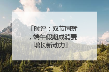 时评：双节同辉，端午假期成消费增长新动力