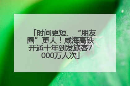 时间更短、“朋友圈”更大！威海高铁开通十年到发旅客7000万人次