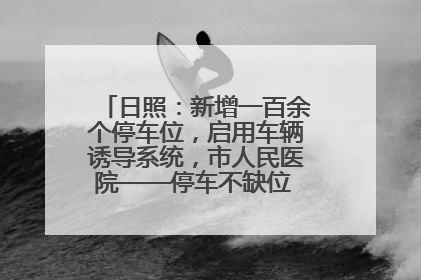日照：新增一百余个停车位，启用车辆诱导系统，市人民医院——停车不缺位 “医”路更畅通