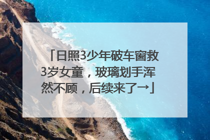 日照3少年破车窗救3岁女童，玻璃划手浑然不顾，后续来了→