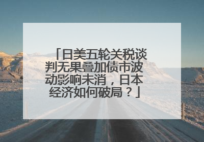 日美五轮关税谈判无果叠加债市波动影响未消，日本经济如何破局？