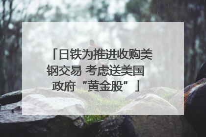 日铁为推进收购美钢交易 考虑送美国政府“黄金股”