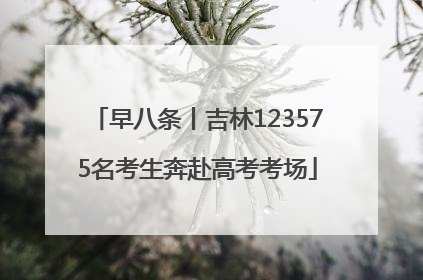 早八条丨吉林123575名考生奔赴高考考场