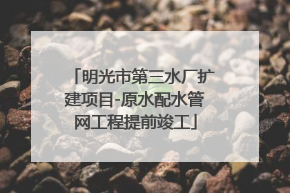 明光市第三水厂扩建项目-原水配水管网工程提前竣工
