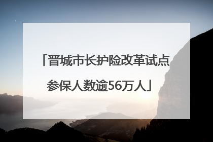 晋城市长护险改革试点参保人数逾56万人