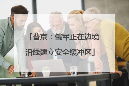 普京：俄军正在边境沿线建立安全缓冲区