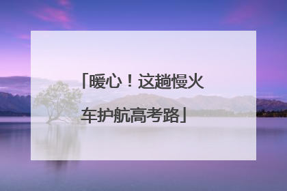 暖心！这趟慢火车护航高考路