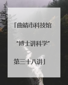 曲靖市科技馆“博士讲科学”第三十八讲