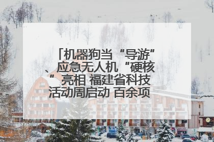 机器狗当“导游”、应急无人机“硬核”亮相 福建省科技活动周启动 百余项特色活动酷炫来袭