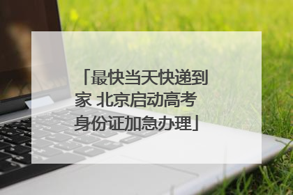 最快当天快递到家 北京启动高考身份证加急办理
