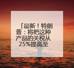 最新！特朗普：将把这种产品的关税从25%提高至50%