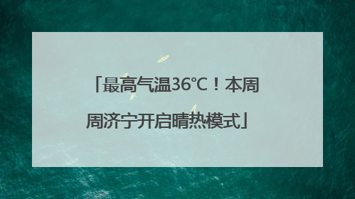 最高气温36℃！本周周济宁开启晴热模式