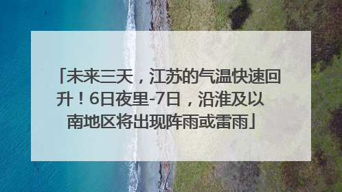 未来三天，江苏的气温快速回升！6日夜里-7日，沿淮及以南地区将出现阵雨或雷雨