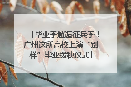 毕业季邂逅征兵季！广州这所高校上演“别样”毕业拨穗仪式