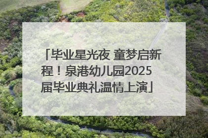 毕业星光夜 童梦启新程！泉港幼儿园2025届毕业典礼温情上演