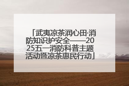 武夷凉茶润心田·消防知识护安全——2025五一消防科普主题活动暨凉茶惠民行动