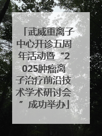 武威重离子中心开诊五周年活动暨“2025肿瘤离子治疗前沿技术学术研讨会”成功举办
