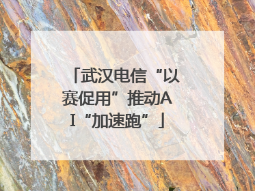 武汉电信“以赛促用”推动AI“加速跑”