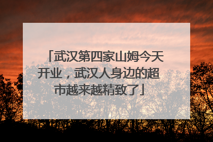 武汉第四家山姆今天开业，武汉人身边的超市越来越精致了