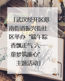 武汉经开区邓南街道振兴街社区举办“端午粽香飘正气 六一童梦筑廉心” 主题活动