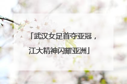 武汉女足首夺亚冠，江大精神闪耀亚洲
