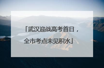 武汉迎战高考首日，全市考点未见积水