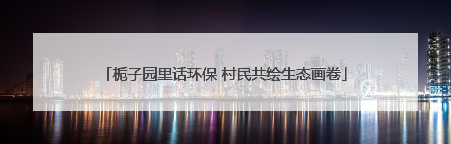 栀子园里话环保 村民共绘生态画卷