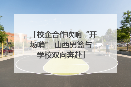 校企合作吹响“开场哨” 山西男篮与学校双向奔赴
