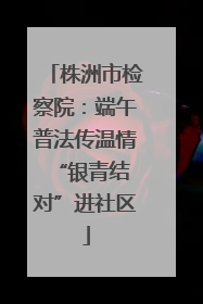 株洲市检察院：端午普法传温情 “银青结对”进社区