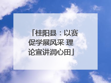 桂阳县：以赛促学展风采 理论宣讲润心田